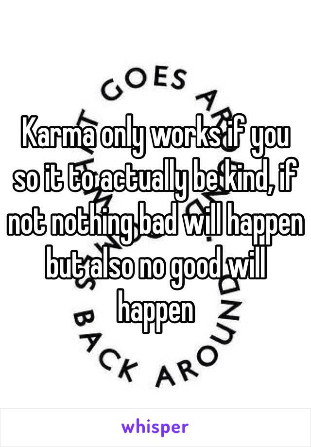 Karma only works if you so it to actually be kind, if not nothing bad will happen but also no good will happen