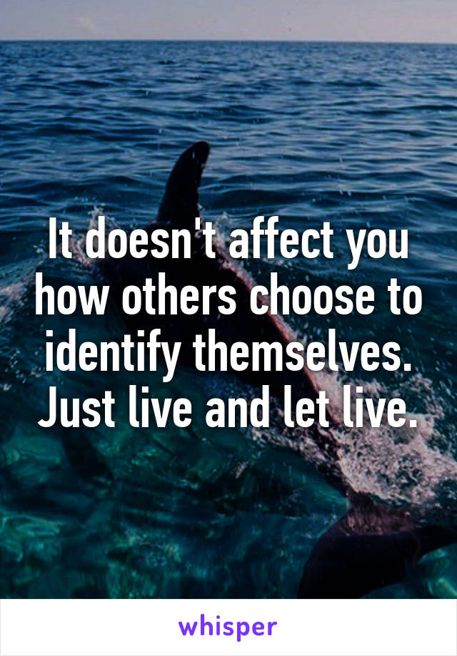 It doesn't affect you how others choose to identify themselves. Just live and let live.