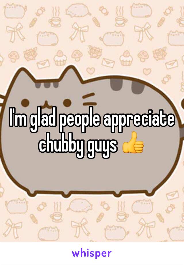 I'm glad people appreciate chubby guys 👍