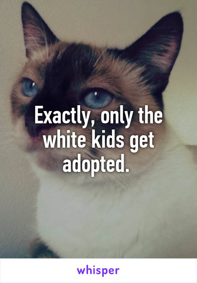 Exactly, only the white kids get adopted. 