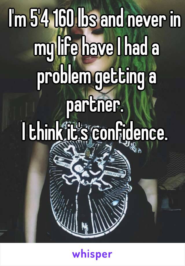 I'm 5'4 160 lbs and never in my life have I had a problem getting a partner. 
I think it's confidence.
