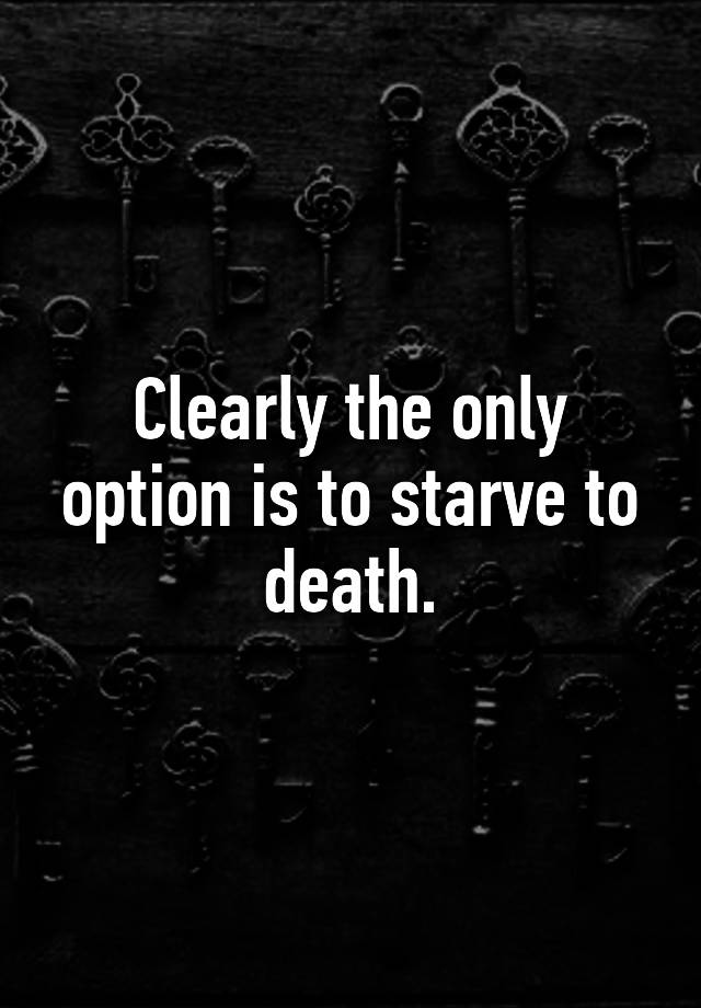 clearly-the-only-option-is-to-starve-to-death