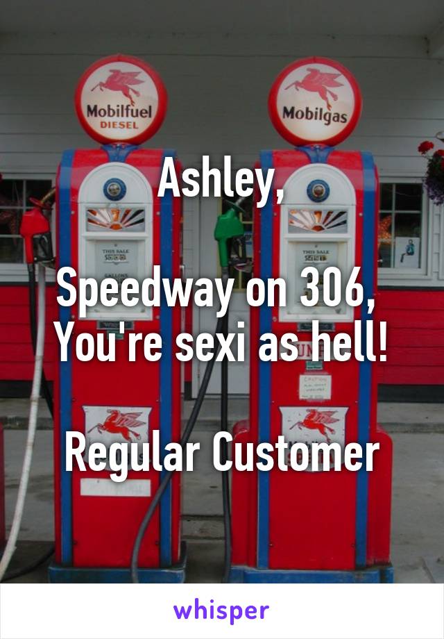 Ashley,

Speedway on 306, 
You're sexi as hell!

Regular Customer