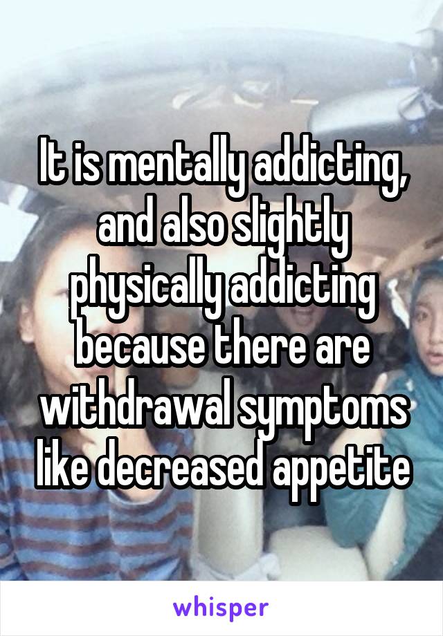 It is mentally addicting, and also slightly physically addicting because there are withdrawal symptoms like decreased appetite