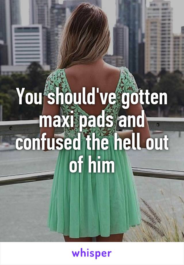 You should've gotten maxi pads and confused the hell out of him