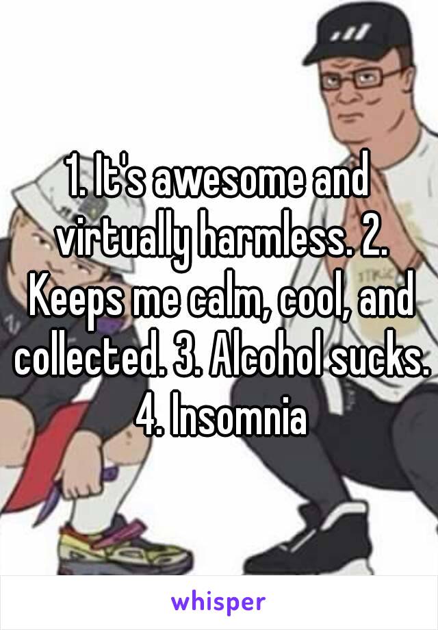 1. It's awesome and virtually harmless. 2. Keeps me calm, cool, and collected. 3. Alcohol sucks. 4. Insomnia