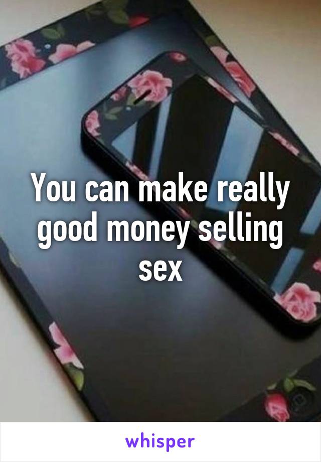 You can make really good money selling sex