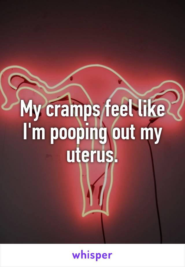 My cramps feel like I'm pooping out my uterus.