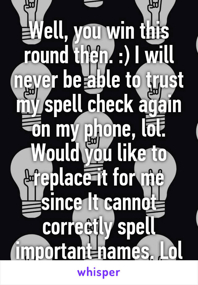 Well, you win this round then. :) I will never be able to trust my spell check again on my phone, lol. Would you like to replace it for me since It cannot correctly spell important names. Lol