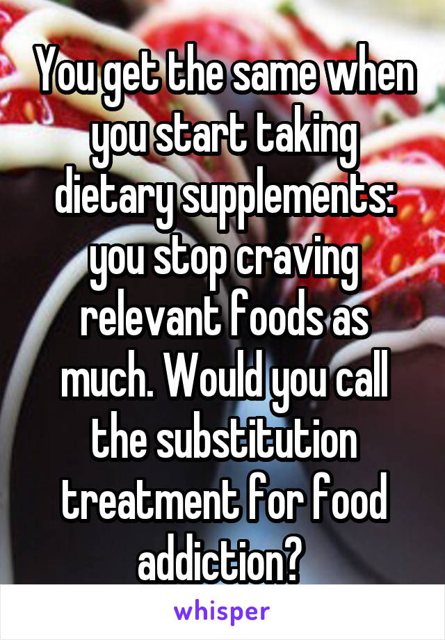 You get the same when you start taking dietary supplements: you stop craving relevant foods as much. Would you call the substitution treatment for food addiction? 