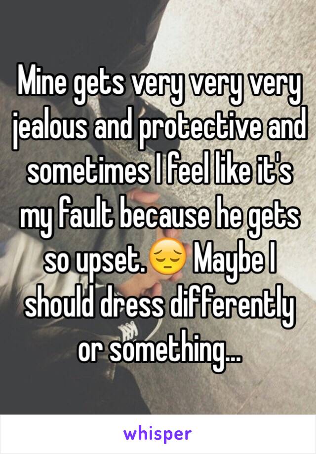 Mine gets very very very jealous and protective and sometimes I feel like it's my fault because he gets so upset.😔 Maybe I should dress differently or something...