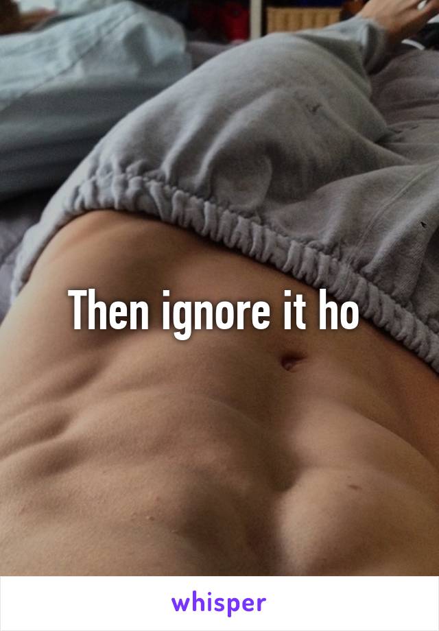 Then ignore it ho 