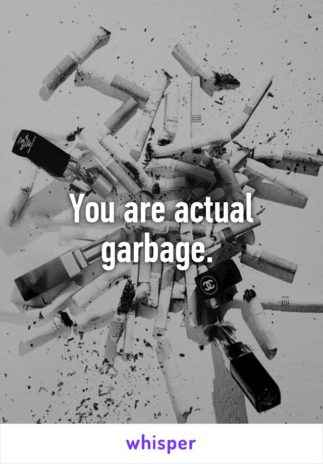 You are actual garbage. 