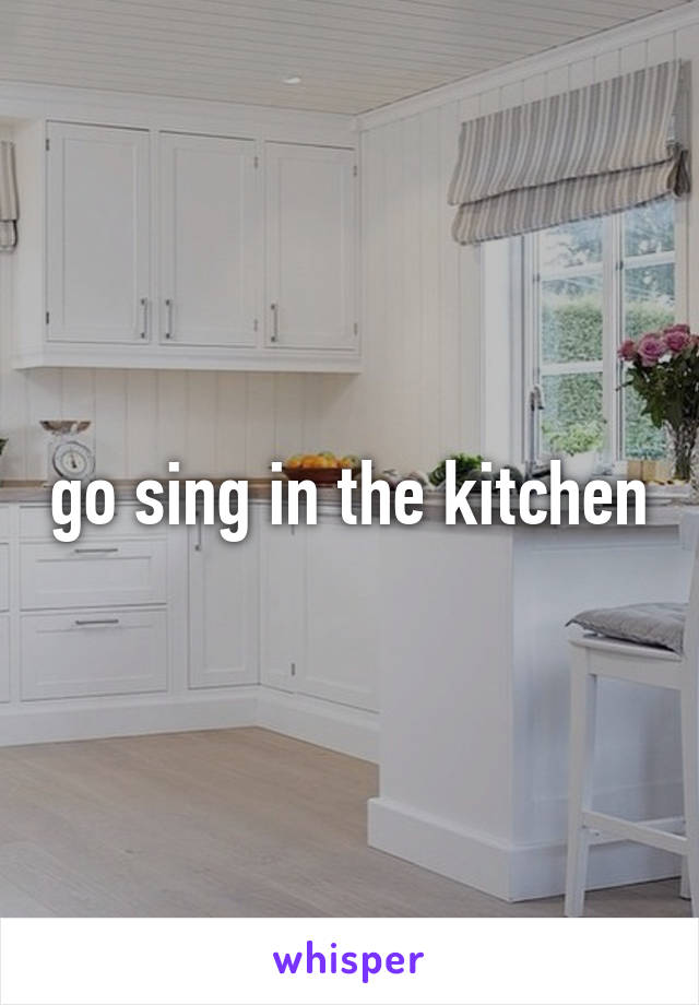 go sing in the kitchen