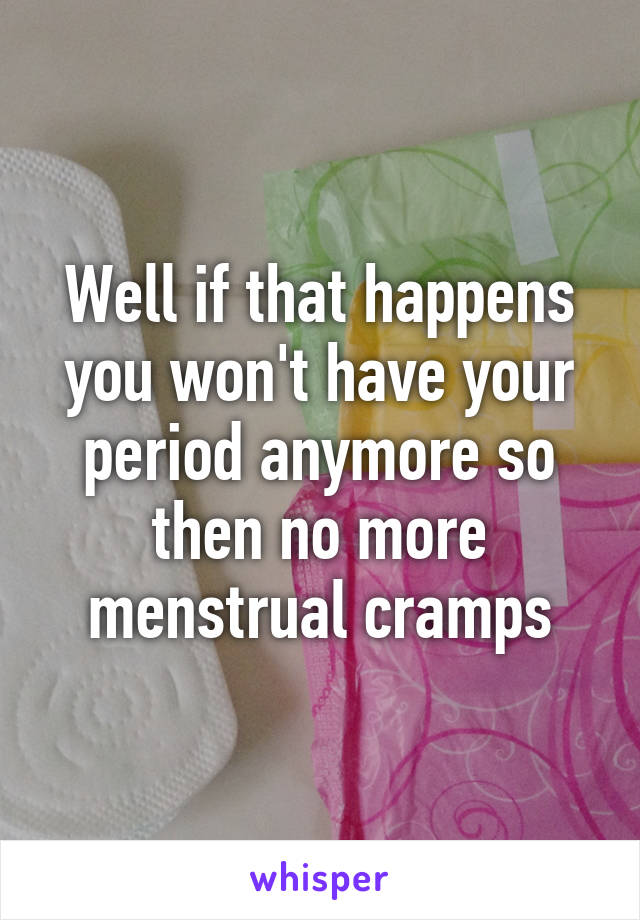 Well if that happens you won't have your period anymore so then no more menstrual cramps