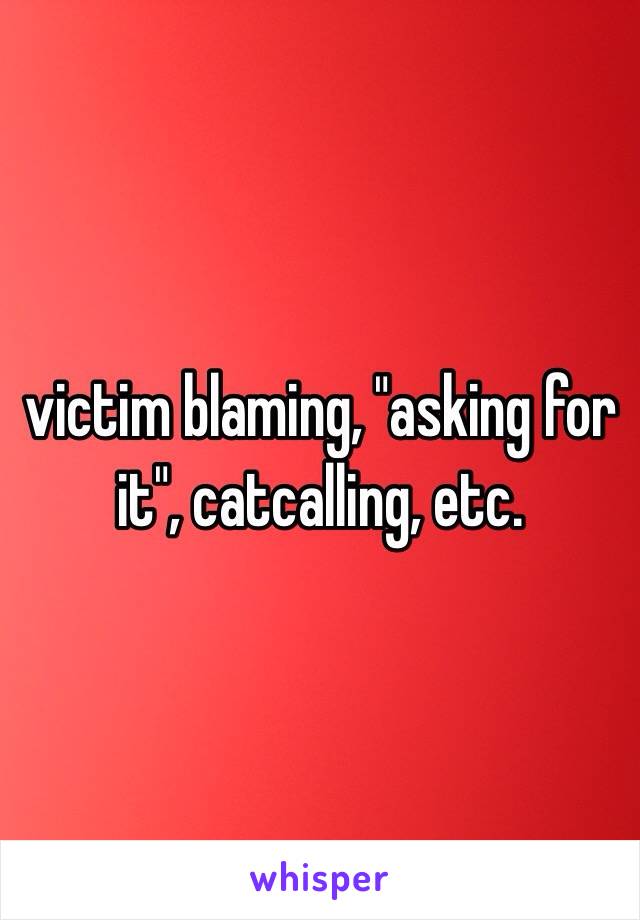 victim blaming, "asking for it", catcalling, etc. 