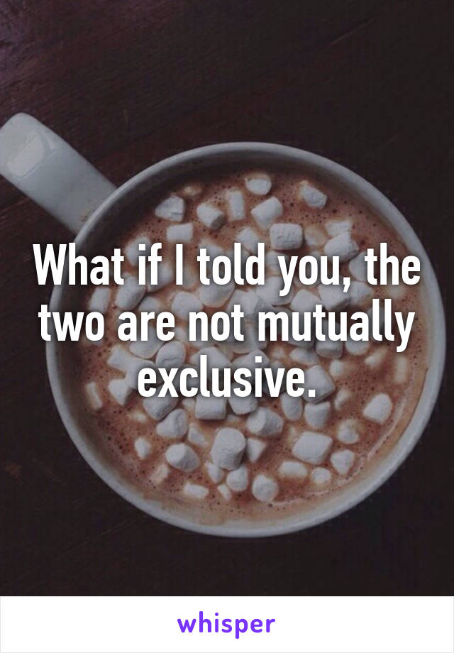 What if I told you, the two are not mutually exclusive.