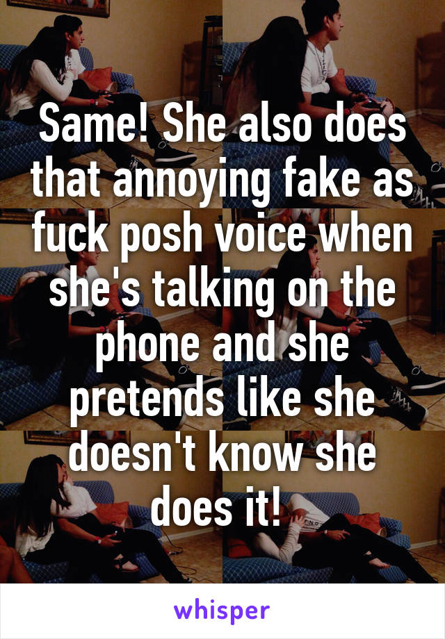 Same! She also does that annoying fake as fuck posh voice when she's talking on the phone and she pretends like she doesn't know she does it! 