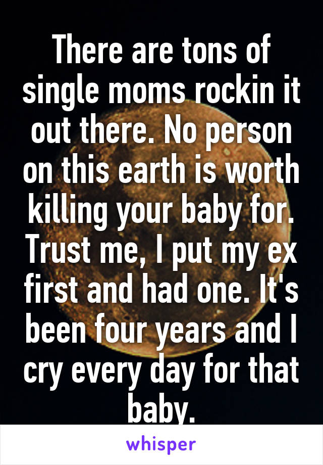 There are tons of single moms rockin it out there. No person on this earth is worth killing your baby for. Trust me, I put my ex first and had one. It's been four years and I cry every day for that baby.