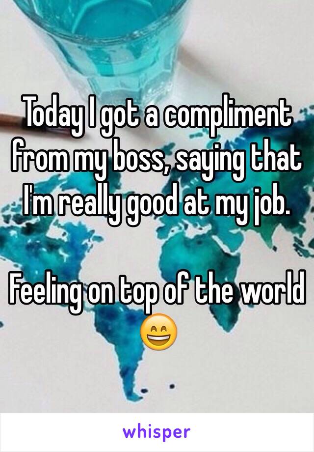 Today I got a compliment from my boss, saying that I'm really good at my job. 

Feeling on top of the world 😄