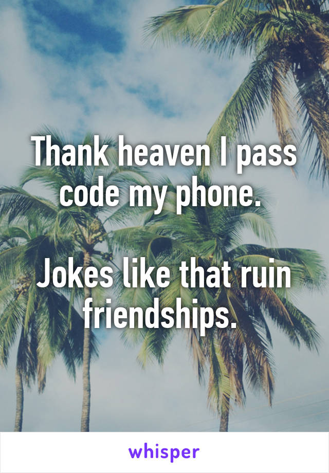 Thank heaven I pass code my phone. 

Jokes like that ruin friendships. 