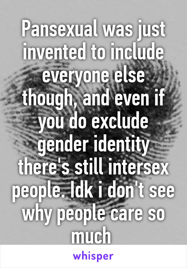 Pansexual was just invented to include everyone else though, and even if you do exclude gender identity there's still intersex people. Idk i don't see why people care so much 