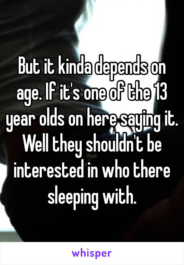 But it kinda depends on age. If it's one of the 13 year olds on here saying it. Well they shouldn't be interested in who there sleeping with. 