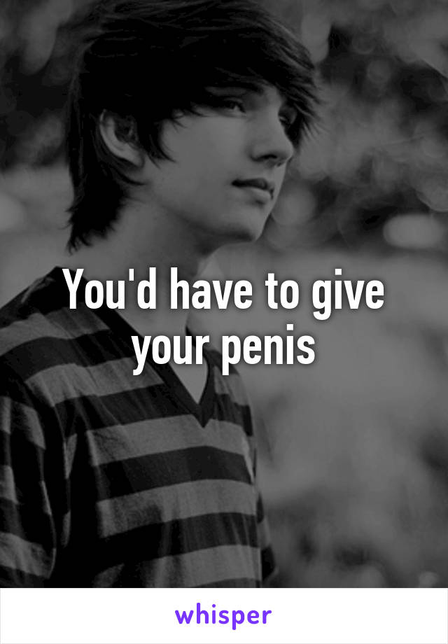 You'd have to give your penis