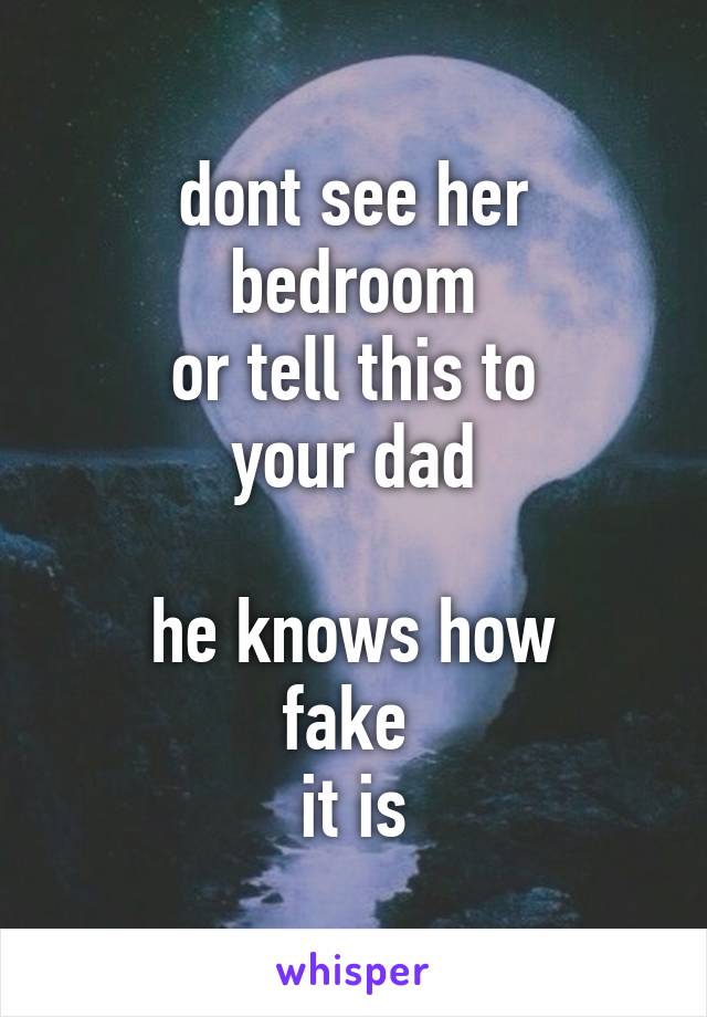 dont see her
bedroom
or tell this to
your dad

he knows how
fake 
it is