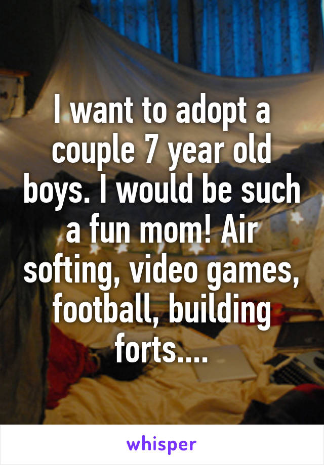 I want to adopt a couple 7 year old boys. I would be such a fun mom! Air softing, video games, football, building forts....