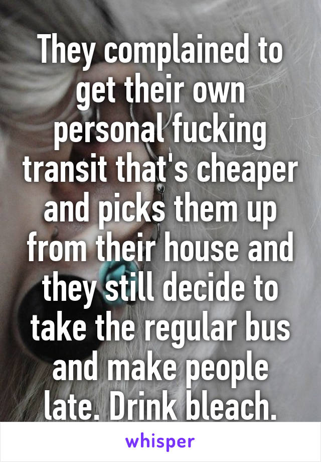 They complained to get their own personal fucking transit that's cheaper and picks them up from their house and they still decide to take the regular bus and make people late. Drink bleach.