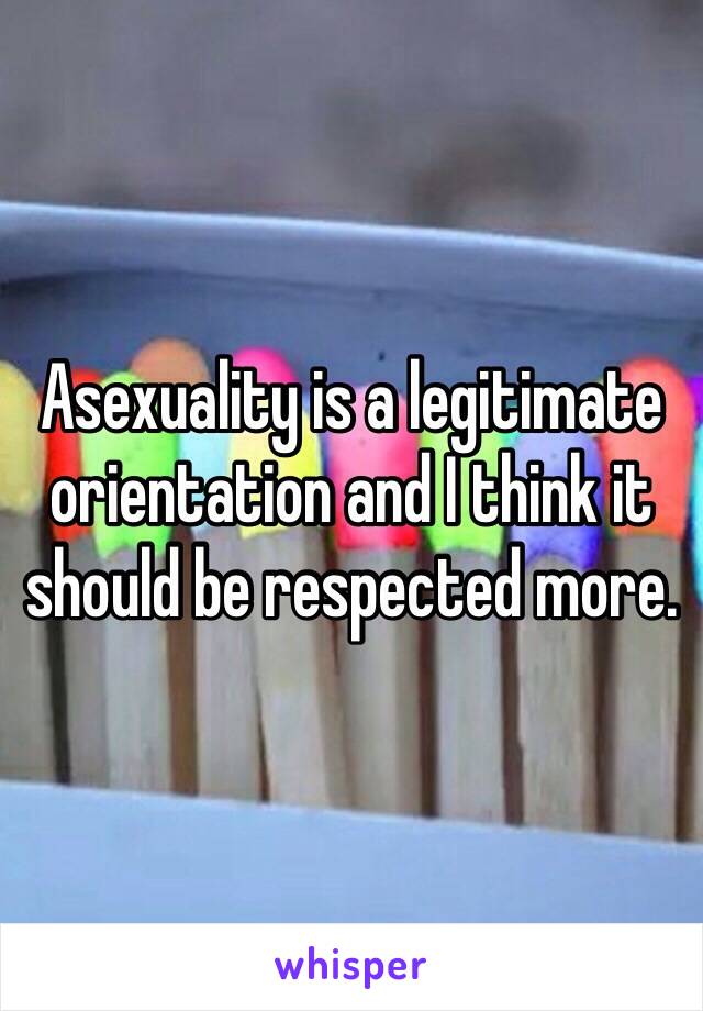 Asexuality is a legitimate orientation and I think it should be respected more.