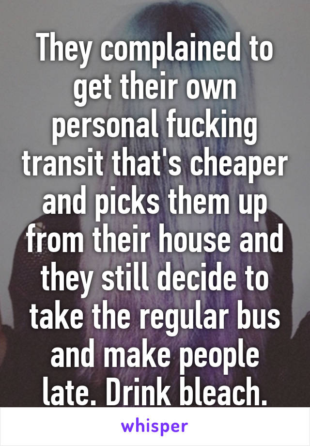 They complained to get their own personal fucking transit that's cheaper and picks them up from their house and they still decide to take the regular bus and make people late. Drink bleach.