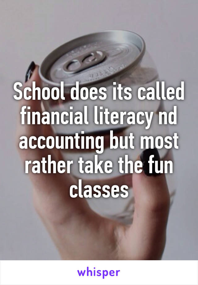 School does its called financial literacy nd accounting but most rather take the fun classes