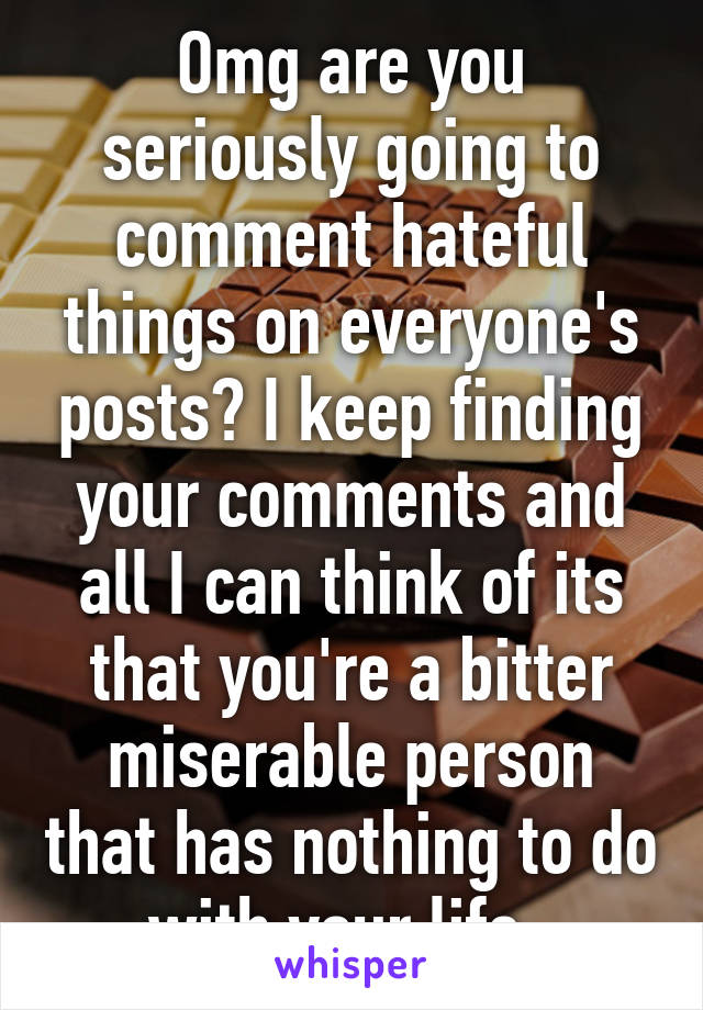 Omg are you seriously going to comment hateful things on everyone's posts? I keep finding your comments and all I can think of its that you're a bitter miserable person that has nothing to do with your life. 