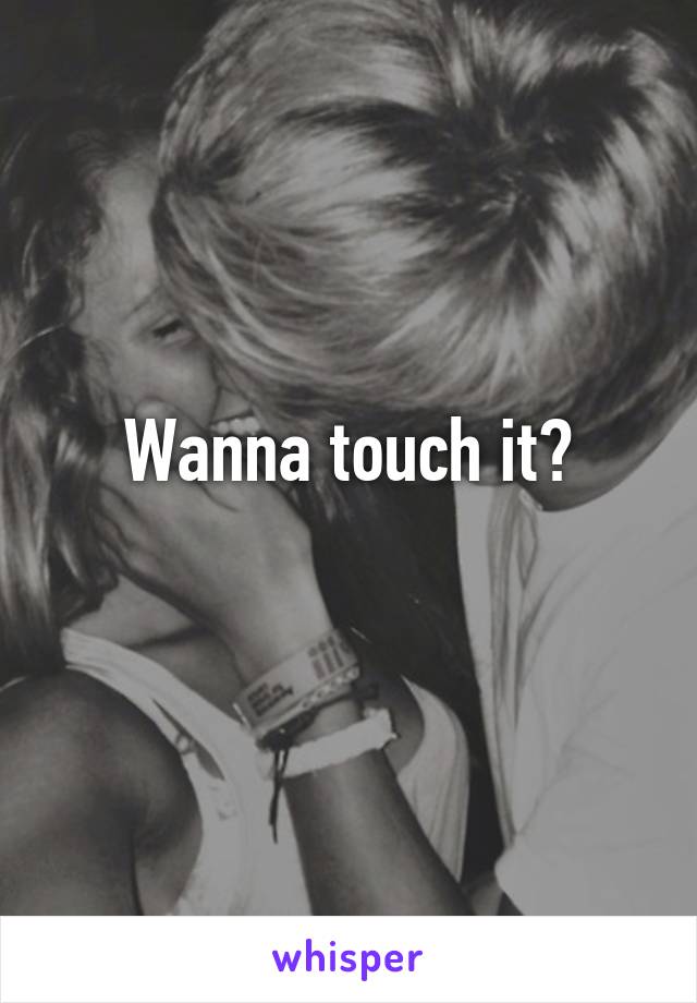 Wanna touch it?
