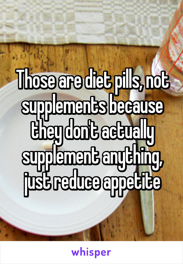 Those are diet pills, not supplements because they don't actually supplement anything, just reduce appetite