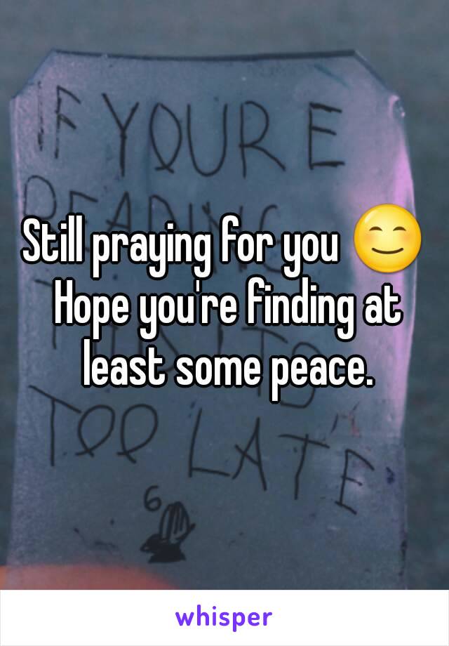 Still praying for you 😊 Hope you're finding at least some peace.