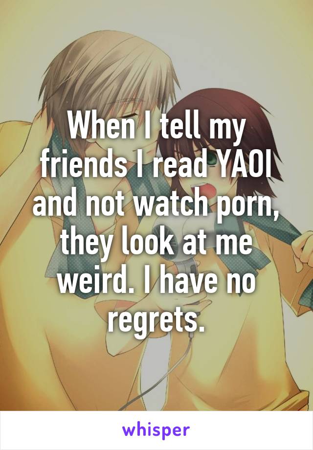 When I tell my friends I read YAOI and not watch porn, they look at me weird. I have no regrets.