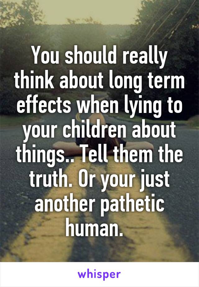 You should really think about long term effects when lying to your children about things.. Tell them the truth. Or your just another pathetic human.  