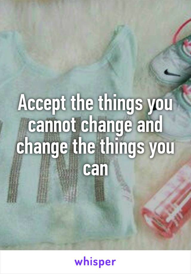Accept the things you cannot change and change the things you can