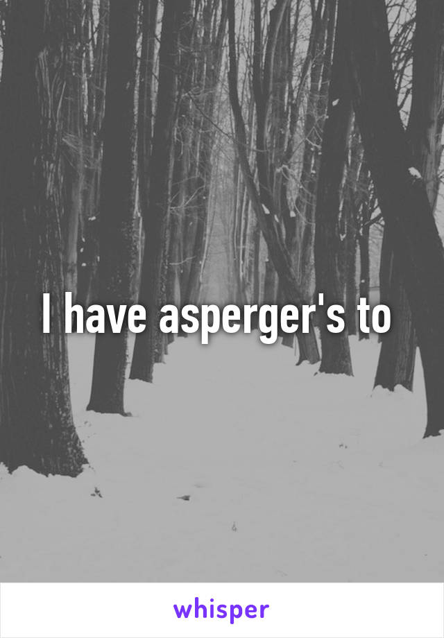 I have asperger's to 