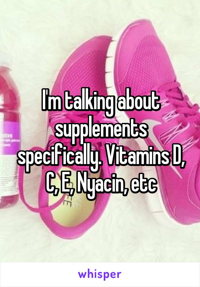 I'm talking about supplements specifically. Vitamins D, C, E, Nyacin, etc