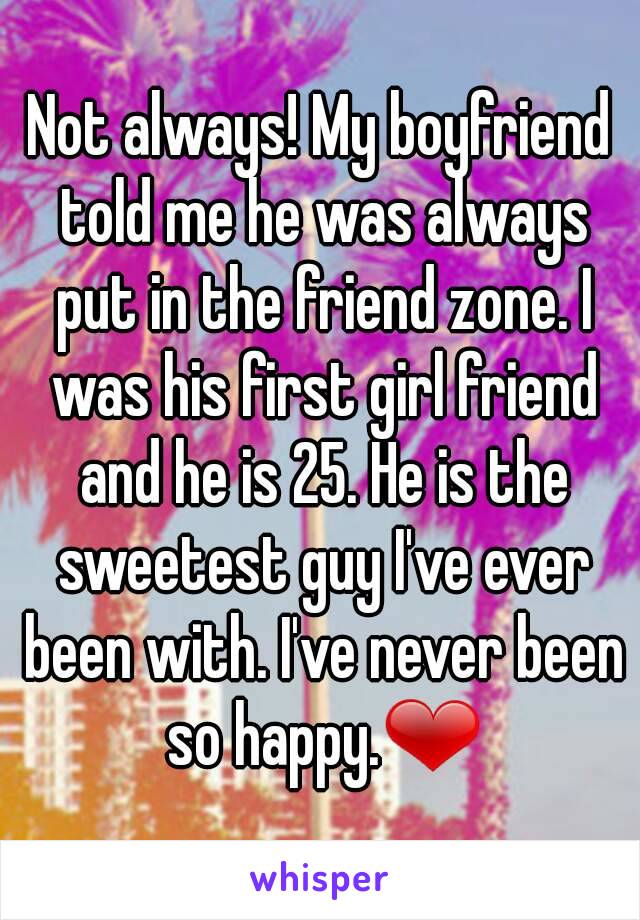 Not always! My boyfriend told me he was always put in the friend zone. I was his first girl friend and he is 25. He is the sweetest guy I've ever been with. I've never been so happy.❤