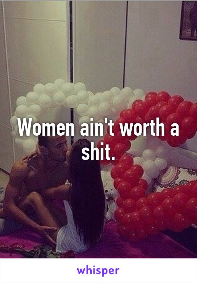 Women ain't worth a shit.