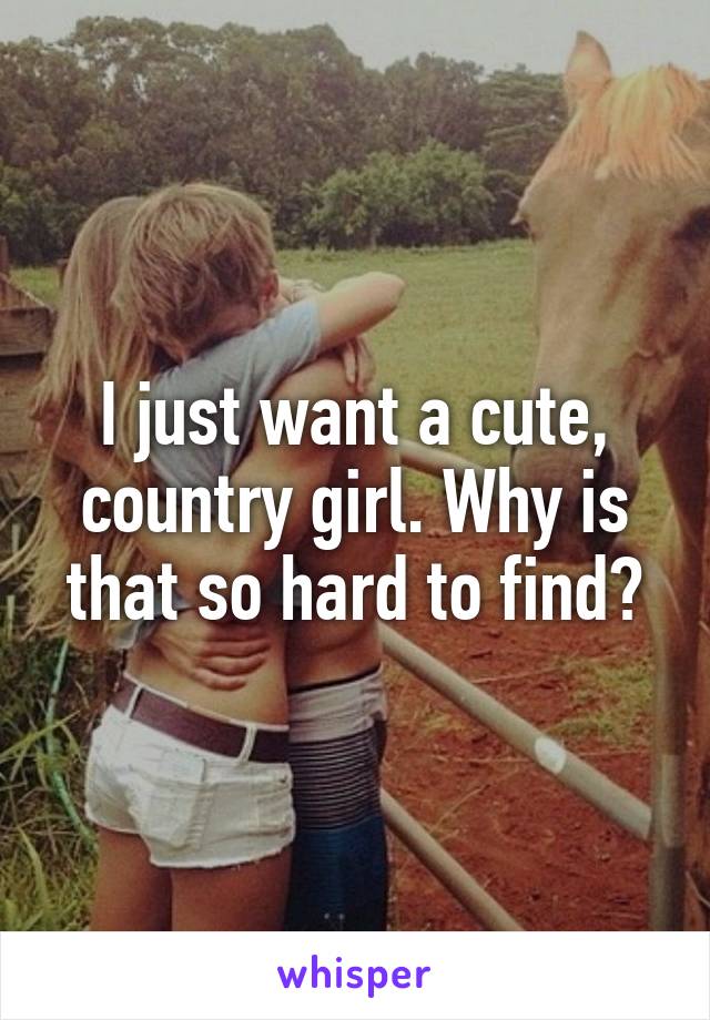 I just want a cute, country girl. Why is that so hard to find?