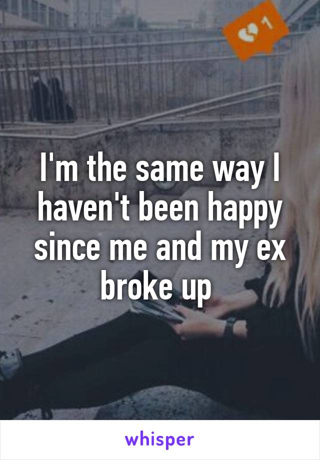 I'm the same way I haven't been happy since me and my ex broke up 