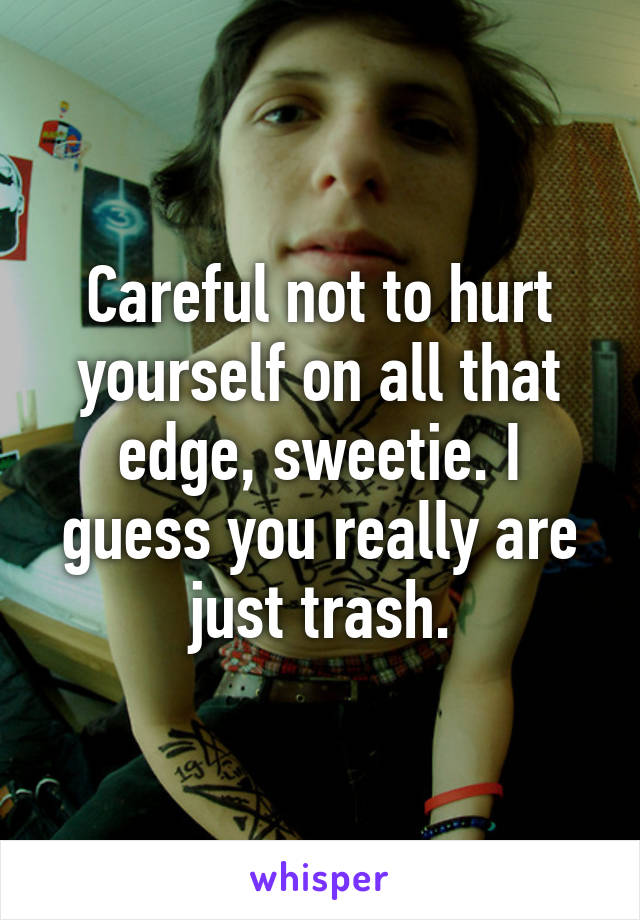 Careful not to hurt yourself on all that edge, sweetie. I guess you really are just trash.