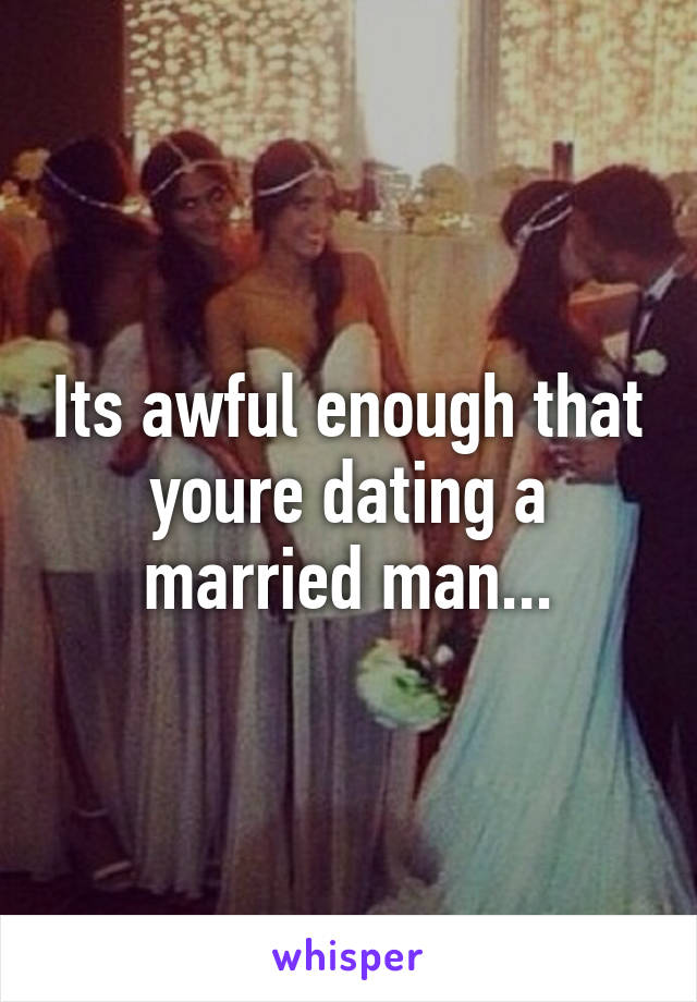 Its awful enough that youre dating a married man...