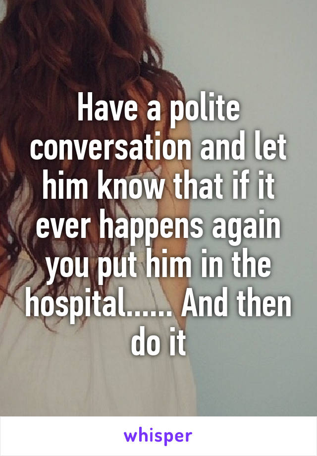 Have a polite conversation and let him know that if it ever happens again you put him in the hospital...... And then do it